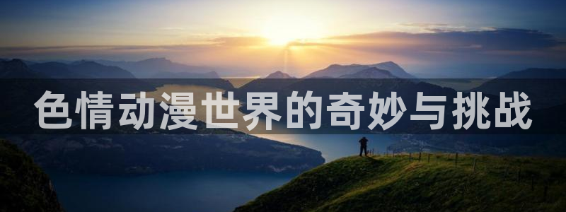 天天动漫下载安装：色情动漫世界的奇妙与挑战